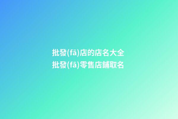 批發(fā)店的店名大全 批發(fā)零售店鋪取名-第1張-店鋪起名-玄機派